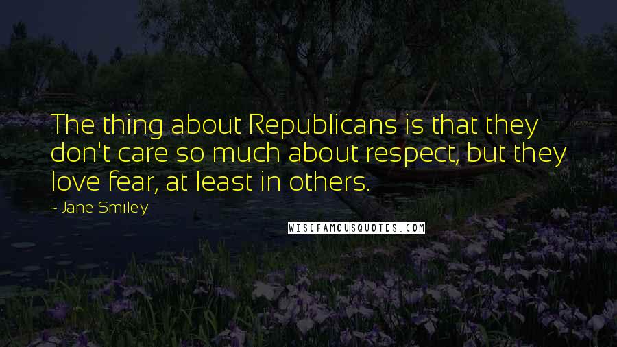 Jane Smiley Quotes: The thing about Republicans is that they don't care so much about respect, but they love fear, at least in others.