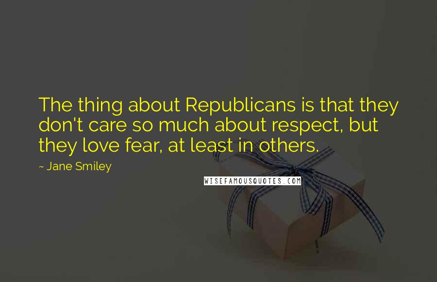 Jane Smiley Quotes: The thing about Republicans is that they don't care so much about respect, but they love fear, at least in others.