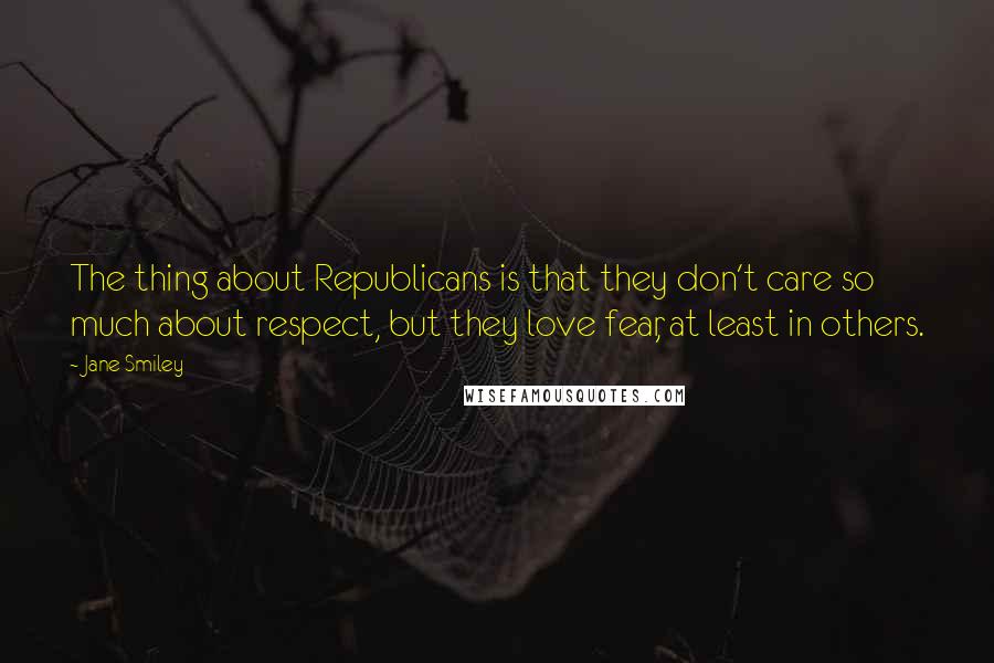 Jane Smiley Quotes: The thing about Republicans is that they don't care so much about respect, but they love fear, at least in others.