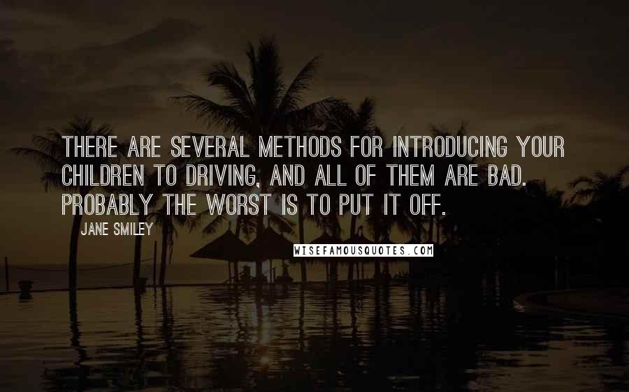 Jane Smiley Quotes: There are several methods for introducing your children to driving, and all of them are bad. Probably the worst is to put it off.