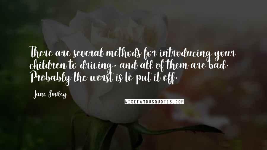 Jane Smiley Quotes: There are several methods for introducing your children to driving, and all of them are bad. Probably the worst is to put it off.