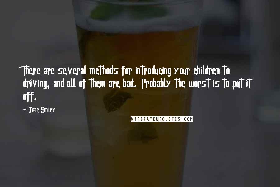 Jane Smiley Quotes: There are several methods for introducing your children to driving, and all of them are bad. Probably the worst is to put it off.