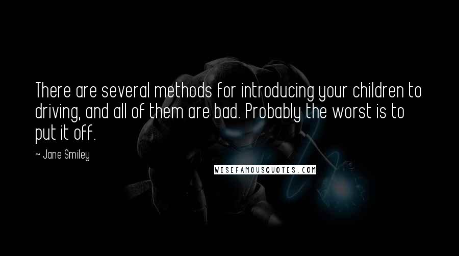 Jane Smiley Quotes: There are several methods for introducing your children to driving, and all of them are bad. Probably the worst is to put it off.