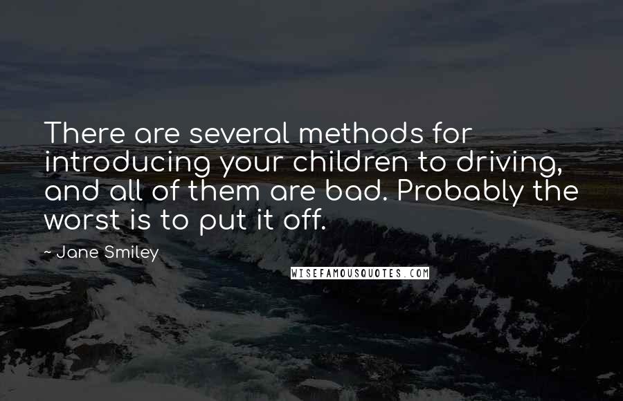 Jane Smiley Quotes: There are several methods for introducing your children to driving, and all of them are bad. Probably the worst is to put it off.