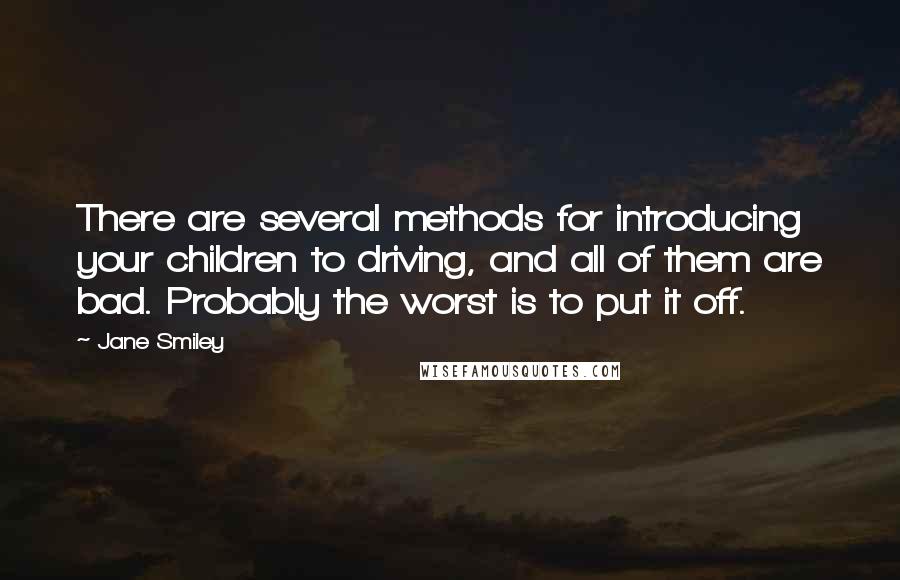 Jane Smiley Quotes: There are several methods for introducing your children to driving, and all of them are bad. Probably the worst is to put it off.