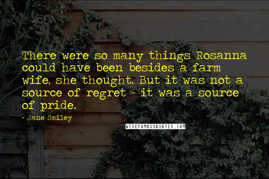 Jane Smiley Quotes: There were so many things Rosanna could have been besides a farm wife, she thought. But it was not a source of regret - it was a source of pride.