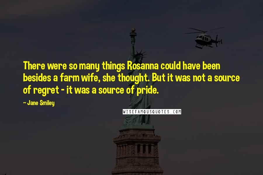 Jane Smiley Quotes: There were so many things Rosanna could have been besides a farm wife, she thought. But it was not a source of regret - it was a source of pride.