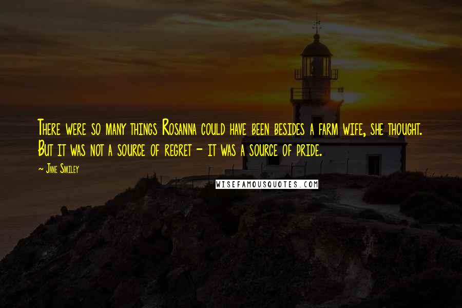 Jane Smiley Quotes: There were so many things Rosanna could have been besides a farm wife, she thought. But it was not a source of regret - it was a source of pride.