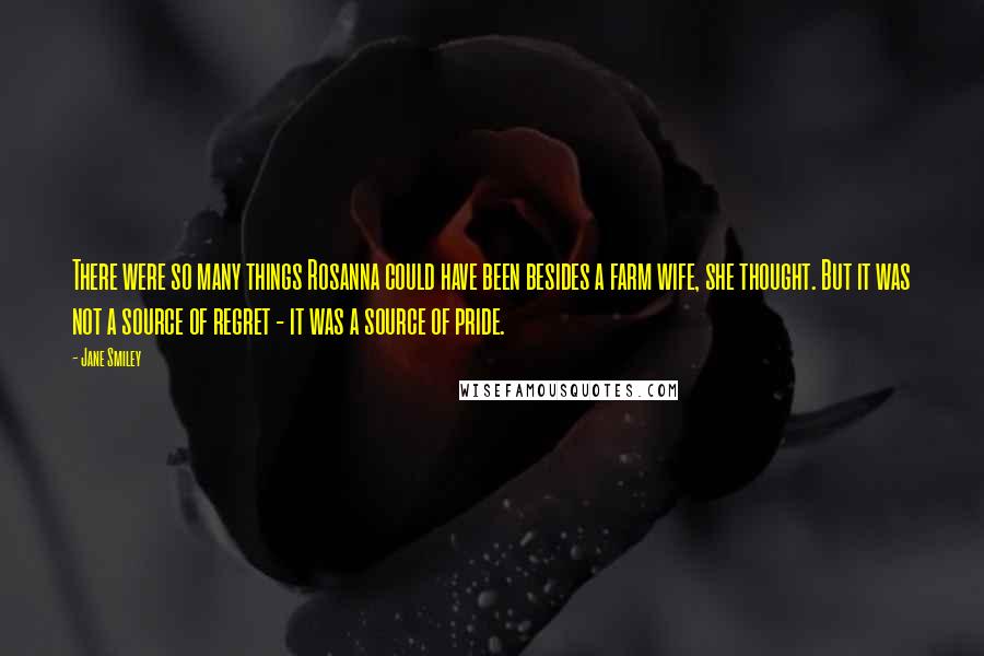 Jane Smiley Quotes: There were so many things Rosanna could have been besides a farm wife, she thought. But it was not a source of regret - it was a source of pride.