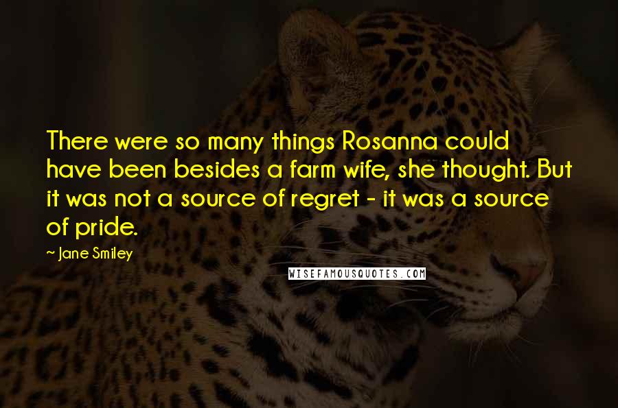 Jane Smiley Quotes: There were so many things Rosanna could have been besides a farm wife, she thought. But it was not a source of regret - it was a source of pride.