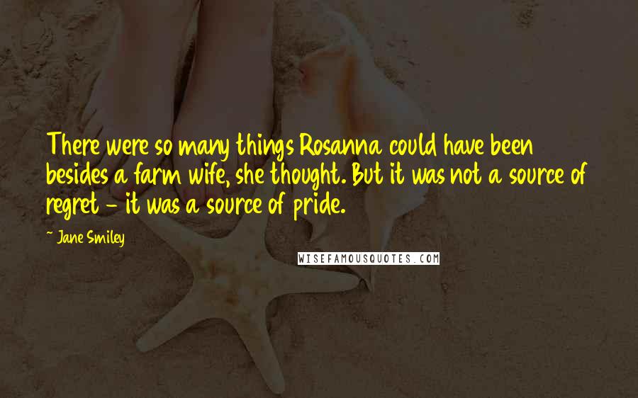 Jane Smiley Quotes: There were so many things Rosanna could have been besides a farm wife, she thought. But it was not a source of regret - it was a source of pride.