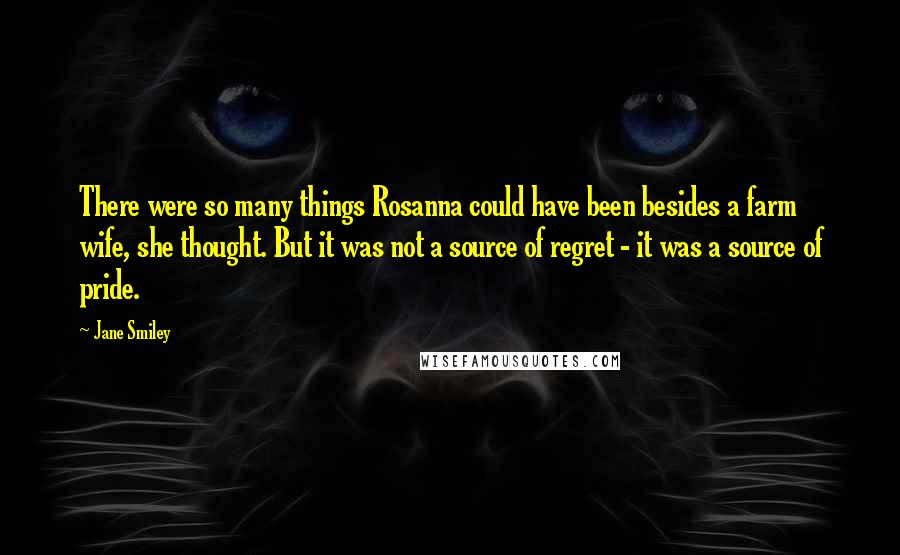 Jane Smiley Quotes: There were so many things Rosanna could have been besides a farm wife, she thought. But it was not a source of regret - it was a source of pride.