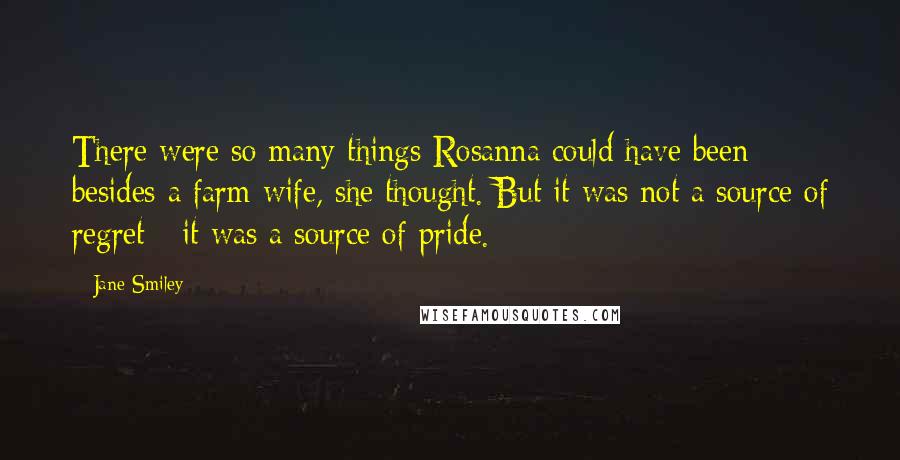 Jane Smiley Quotes: There were so many things Rosanna could have been besides a farm wife, she thought. But it was not a source of regret - it was a source of pride.