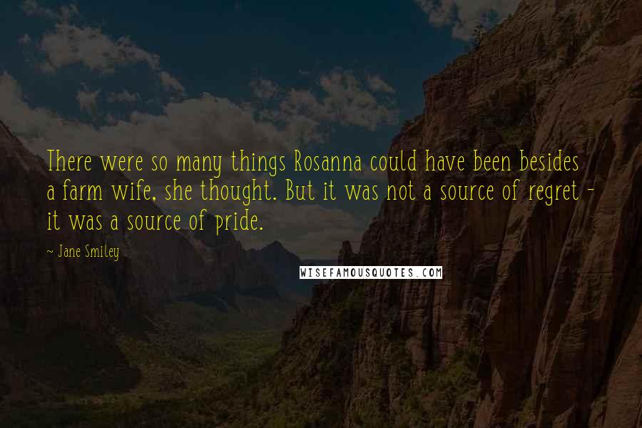 Jane Smiley Quotes: There were so many things Rosanna could have been besides a farm wife, she thought. But it was not a source of regret - it was a source of pride.