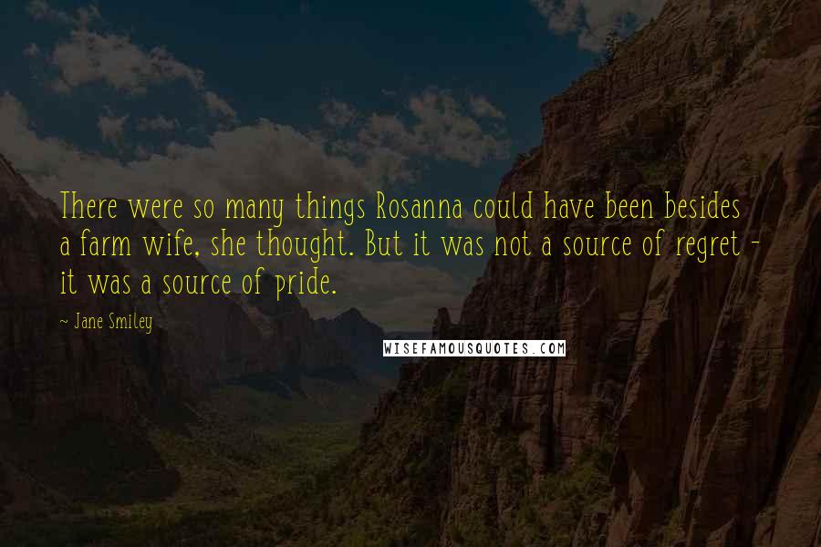 Jane Smiley Quotes: There were so many things Rosanna could have been besides a farm wife, she thought. But it was not a source of regret - it was a source of pride.