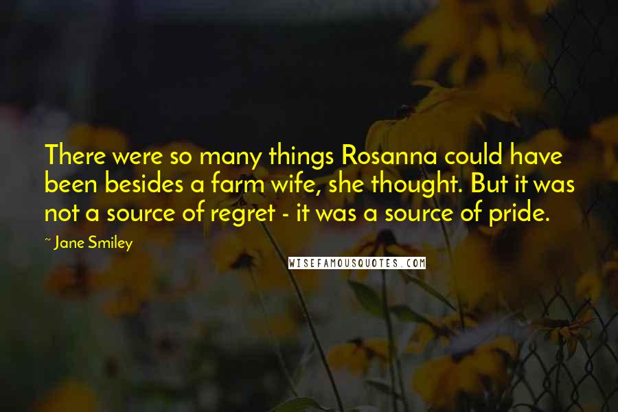 Jane Smiley Quotes: There were so many things Rosanna could have been besides a farm wife, she thought. But it was not a source of regret - it was a source of pride.