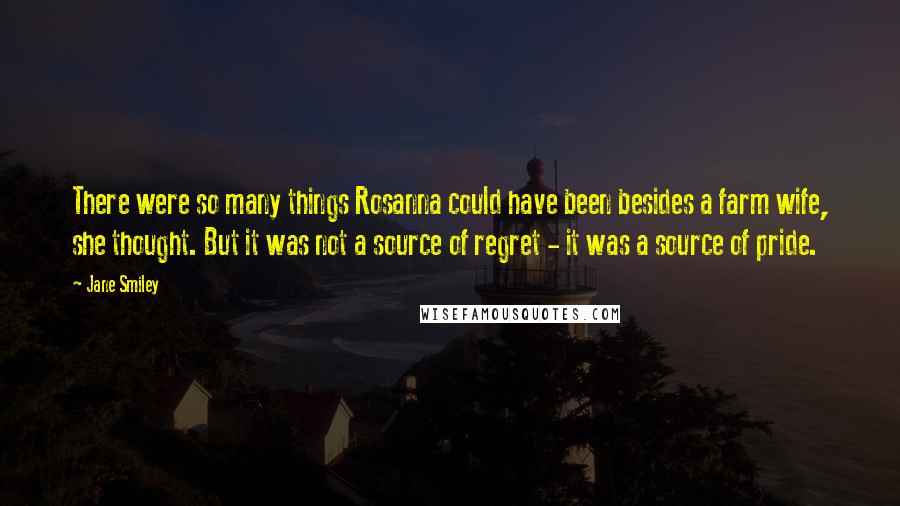 Jane Smiley Quotes: There were so many things Rosanna could have been besides a farm wife, she thought. But it was not a source of regret - it was a source of pride.