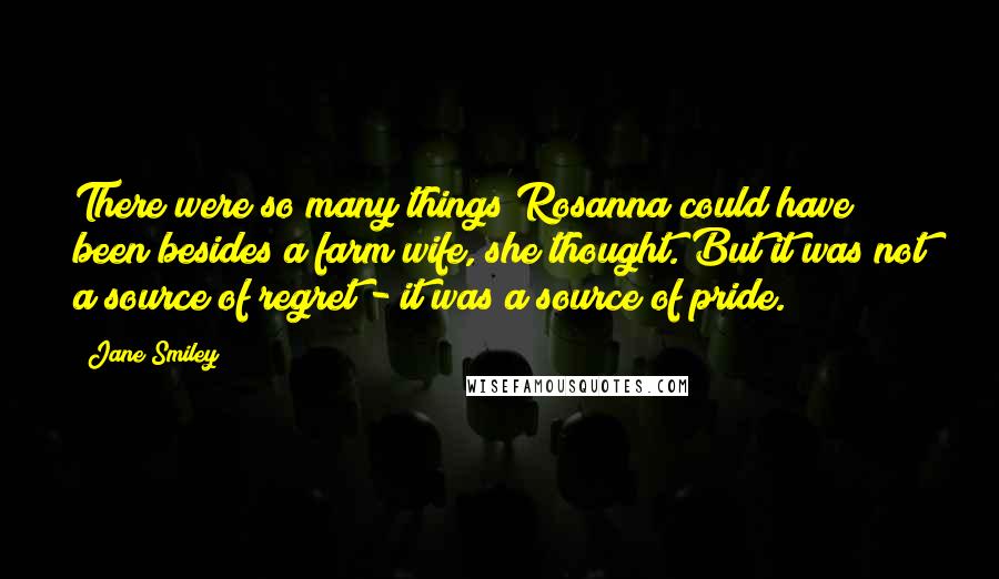 Jane Smiley Quotes: There were so many things Rosanna could have been besides a farm wife, she thought. But it was not a source of regret - it was a source of pride.