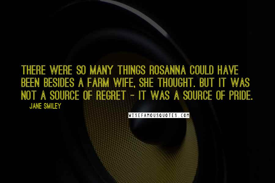 Jane Smiley Quotes: There were so many things Rosanna could have been besides a farm wife, she thought. But it was not a source of regret - it was a source of pride.