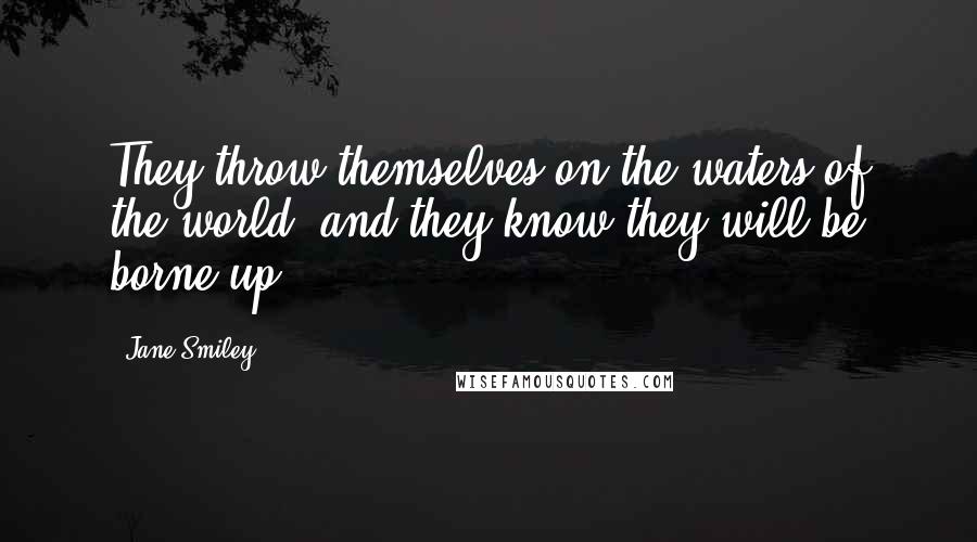 Jane Smiley Quotes: They throw themselves on the waters of the world, and they know they will be borne up.