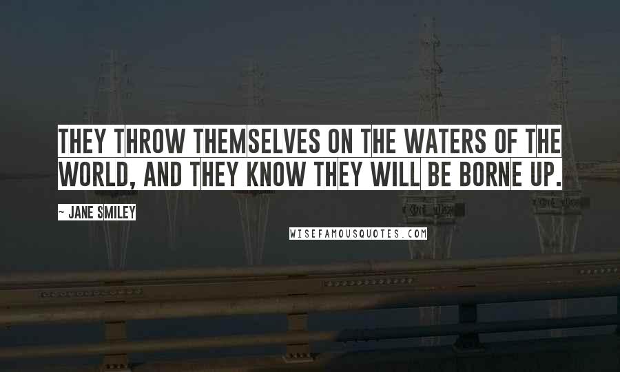 Jane Smiley Quotes: They throw themselves on the waters of the world, and they know they will be borne up.
