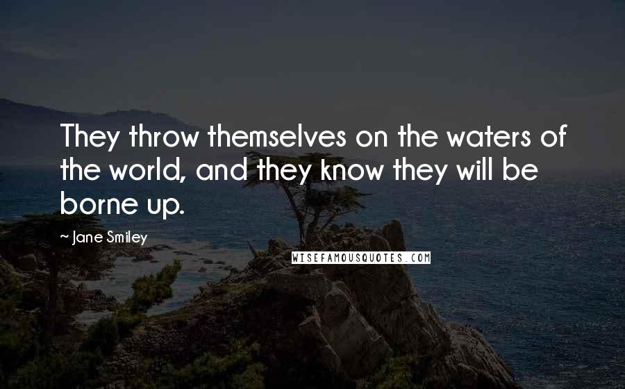 Jane Smiley Quotes: They throw themselves on the waters of the world, and they know they will be borne up.