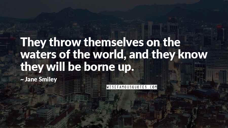Jane Smiley Quotes: They throw themselves on the waters of the world, and they know they will be borne up.