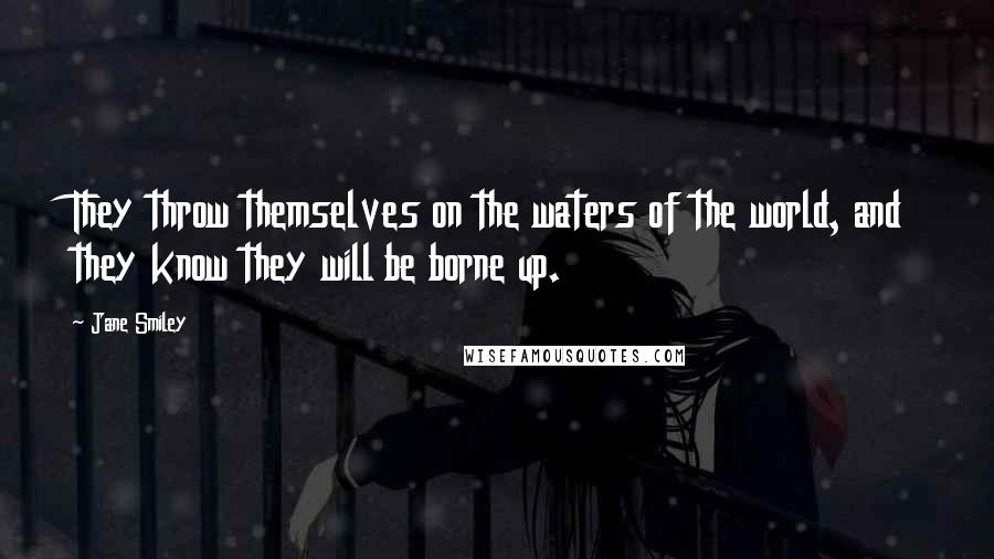 Jane Smiley Quotes: They throw themselves on the waters of the world, and they know they will be borne up.