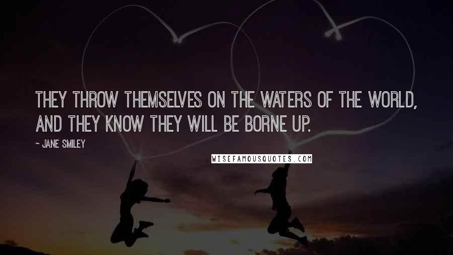 Jane Smiley Quotes: They throw themselves on the waters of the world, and they know they will be borne up.