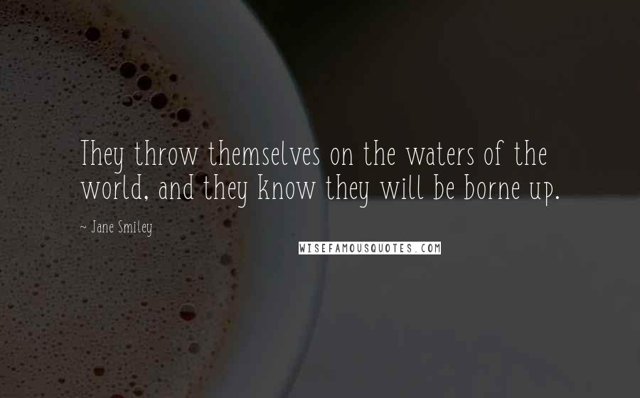 Jane Smiley Quotes: They throw themselves on the waters of the world, and they know they will be borne up.