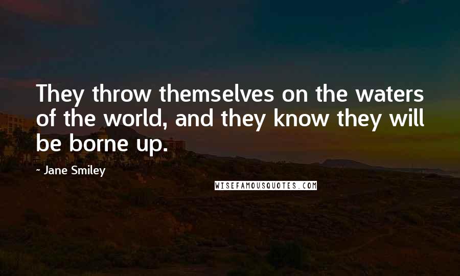 Jane Smiley Quotes: They throw themselves on the waters of the world, and they know they will be borne up.