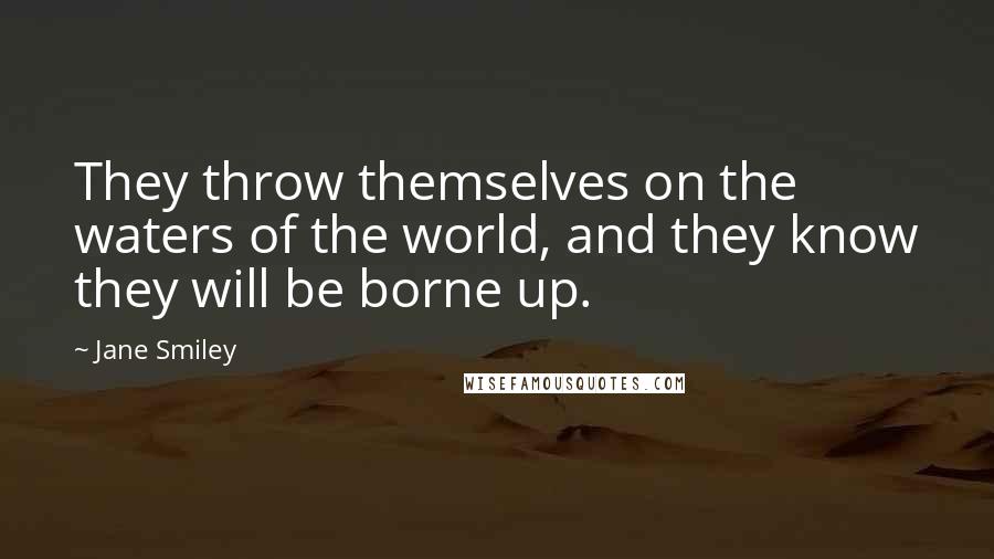 Jane Smiley Quotes: They throw themselves on the waters of the world, and they know they will be borne up.