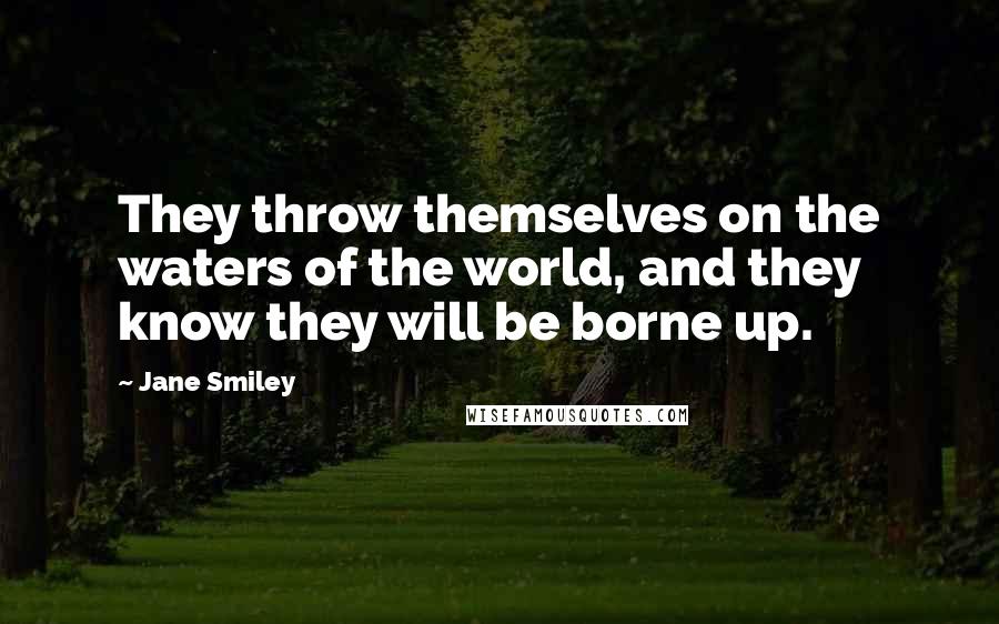 Jane Smiley Quotes: They throw themselves on the waters of the world, and they know they will be borne up.