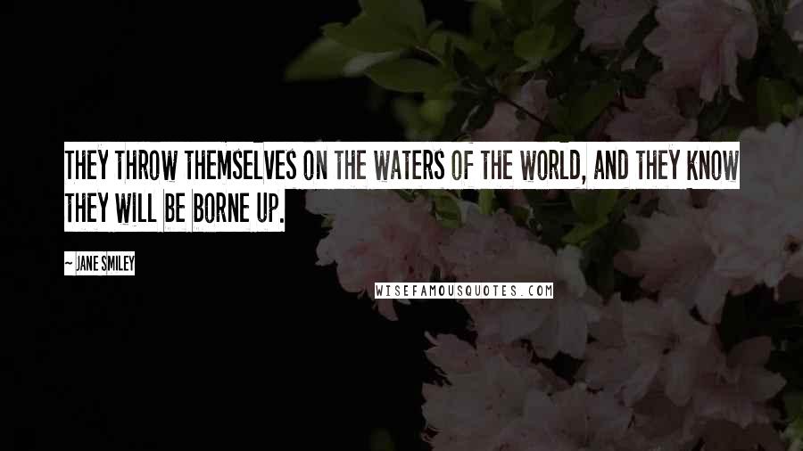 Jane Smiley Quotes: They throw themselves on the waters of the world, and they know they will be borne up.