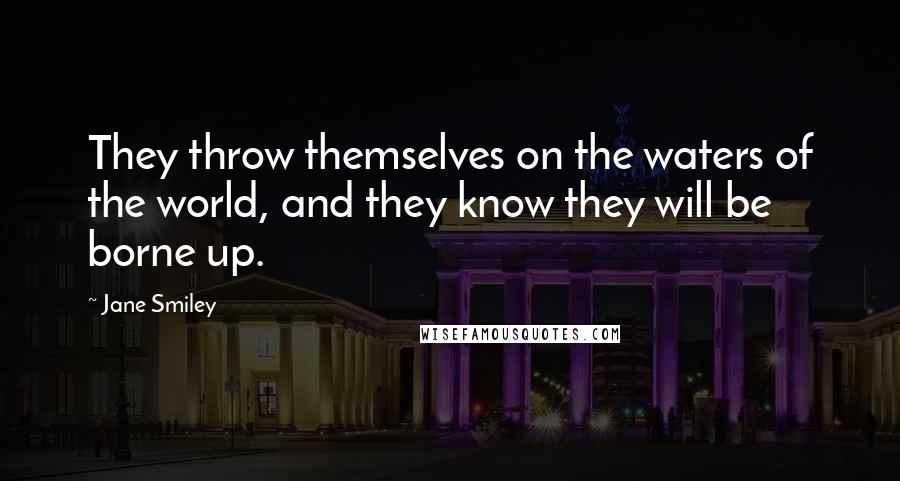 Jane Smiley Quotes: They throw themselves on the waters of the world, and they know they will be borne up.