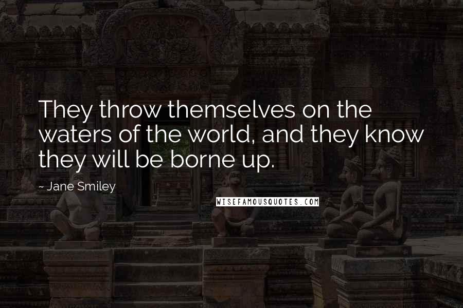 Jane Smiley Quotes: They throw themselves on the waters of the world, and they know they will be borne up.
