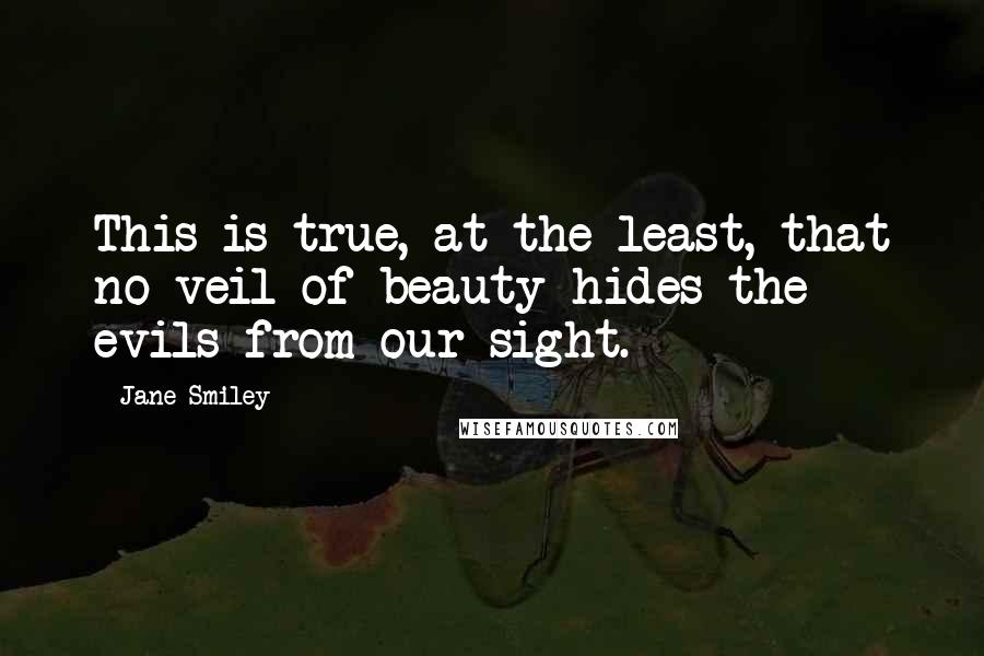 Jane Smiley Quotes: This is true, at the least, that no veil of beauty hides the evils from our sight.
