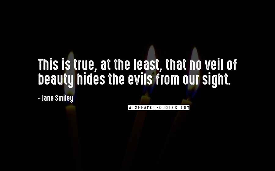 Jane Smiley Quotes: This is true, at the least, that no veil of beauty hides the evils from our sight.