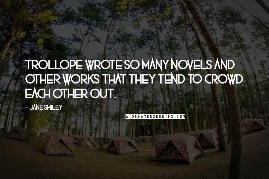 Jane Smiley Quotes: Trollope wrote so many novels and other works that they tend to crowd each other out.
