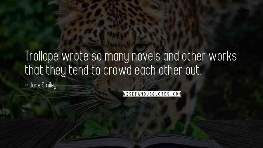 Jane Smiley Quotes: Trollope wrote so many novels and other works that they tend to crowd each other out.