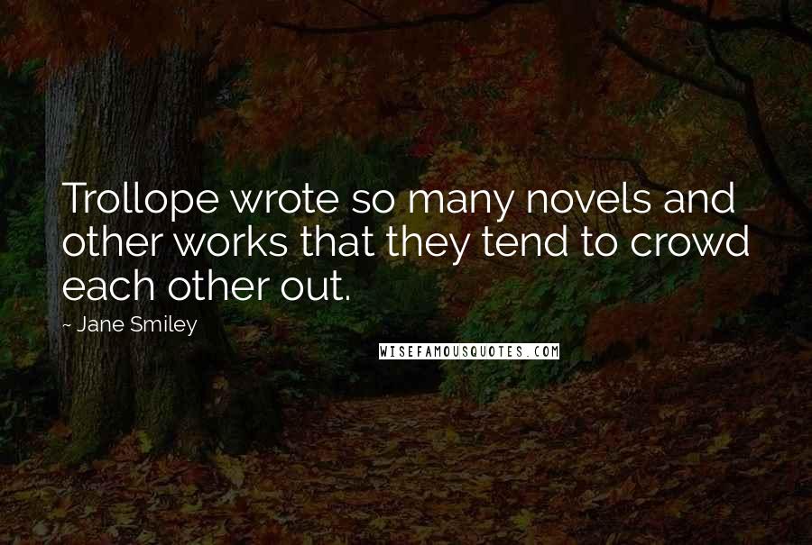 Jane Smiley Quotes: Trollope wrote so many novels and other works that they tend to crowd each other out.