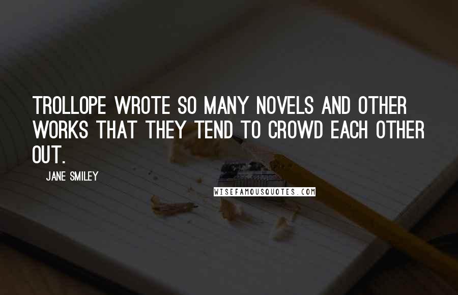 Jane Smiley Quotes: Trollope wrote so many novels and other works that they tend to crowd each other out.