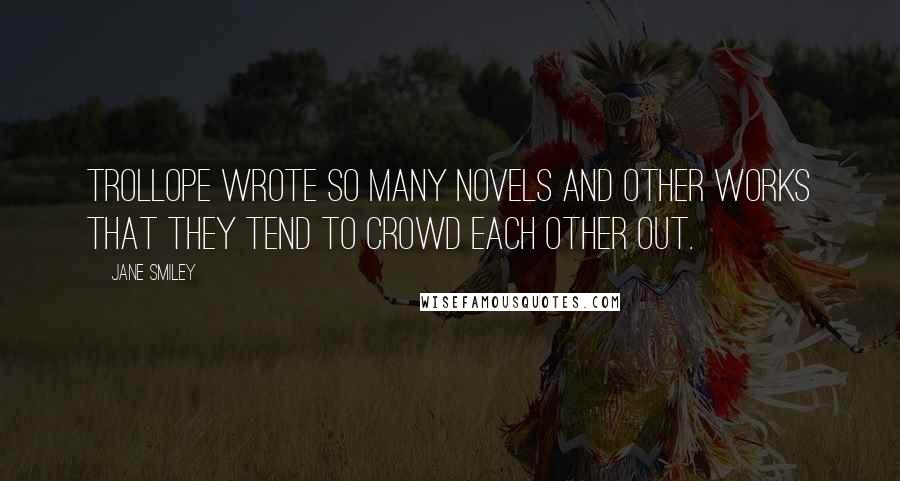 Jane Smiley Quotes: Trollope wrote so many novels and other works that they tend to crowd each other out.