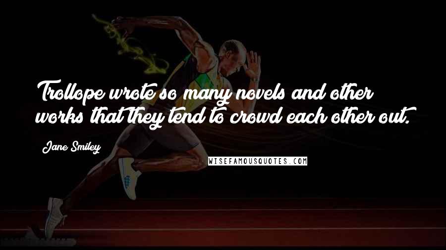 Jane Smiley Quotes: Trollope wrote so many novels and other works that they tend to crowd each other out.
