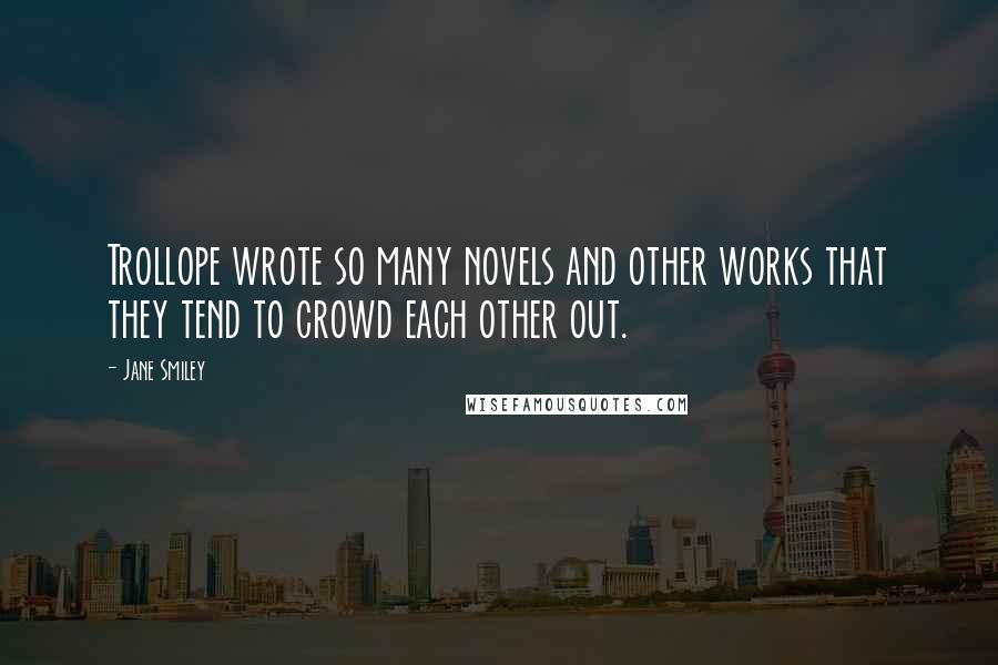 Jane Smiley Quotes: Trollope wrote so many novels and other works that they tend to crowd each other out.