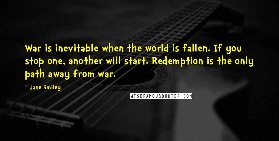 Jane Smiley Quotes: War is inevitable when the world is fallen. If you stop one, another will start. Redemption is the only path away from war.