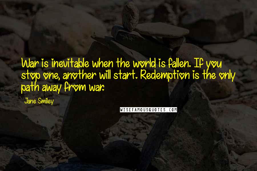 Jane Smiley Quotes: War is inevitable when the world is fallen. If you stop one, another will start. Redemption is the only path away from war.