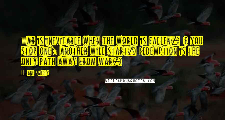 Jane Smiley Quotes: War is inevitable when the world is fallen. If you stop one, another will start. Redemption is the only path away from war.