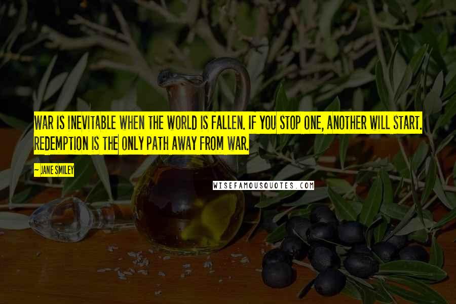 Jane Smiley Quotes: War is inevitable when the world is fallen. If you stop one, another will start. Redemption is the only path away from war.