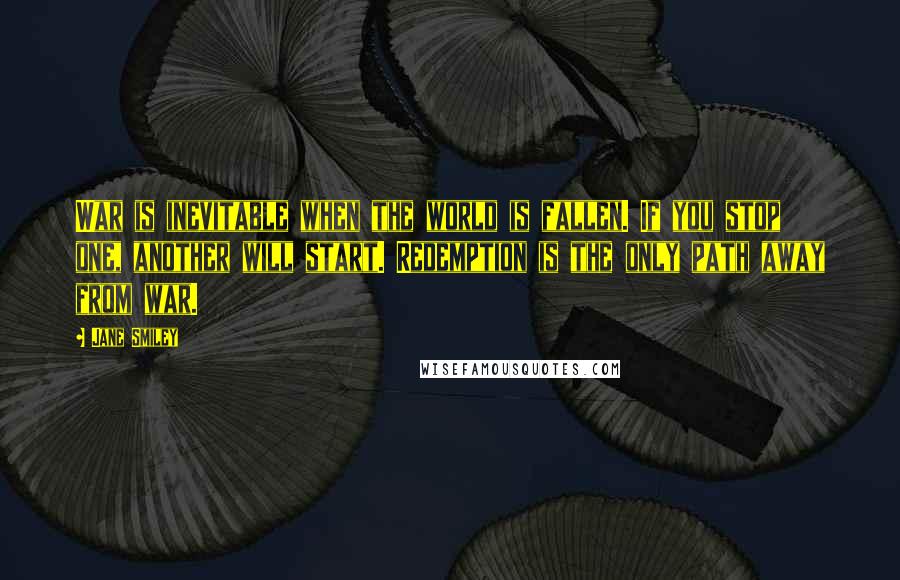 Jane Smiley Quotes: War is inevitable when the world is fallen. If you stop one, another will start. Redemption is the only path away from war.